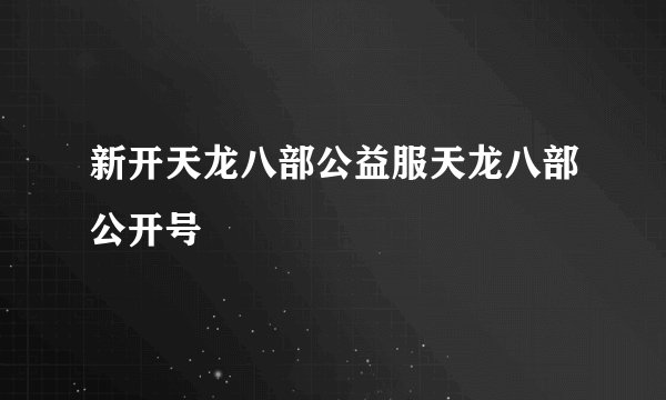 新开天龙八部公益服天龙八部公开号
