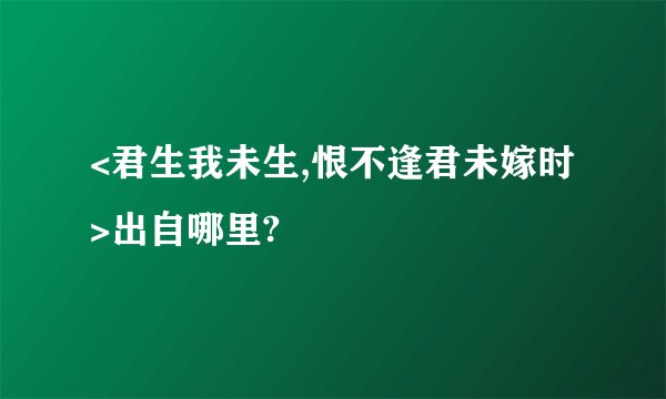 <君生我未生,恨不逢君未嫁时>出自哪里?