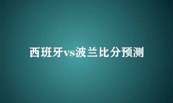 西班牙vs波兰比分预测