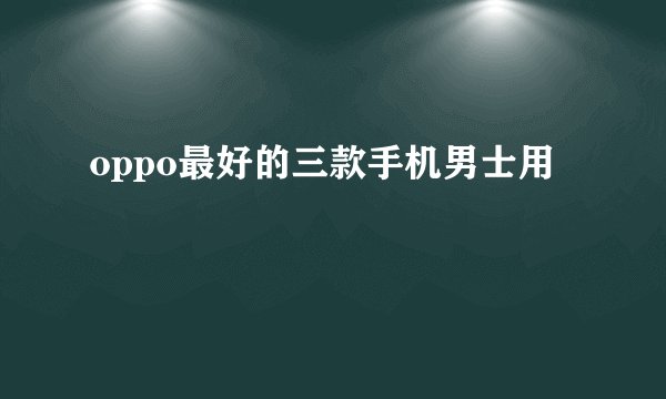 oppo最好的三款手机男士用