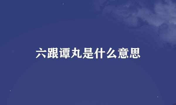 六跟谭丸是什么意思