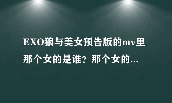 EXO狼与美女预告版的mv里那个女的是谁？那个女的最早出现的时候是被谁亲了一下？