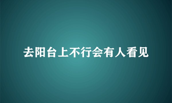 去阳台上不行会有人看见