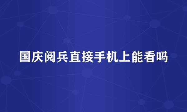 国庆阅兵直接手机上能看吗