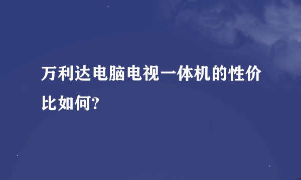 万利达电脑电视一体机的性价比如何?