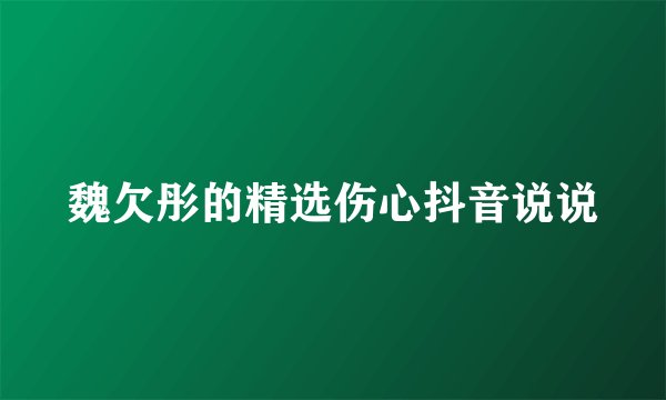 魏欠彤的精选伤心抖音说说