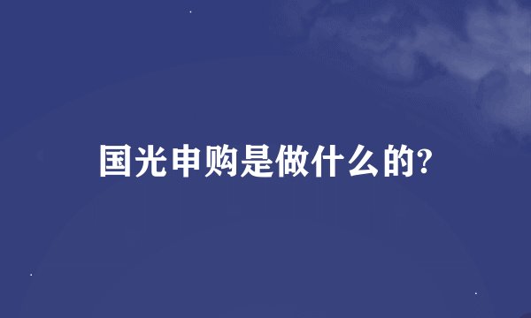 国光申购是做什么的?