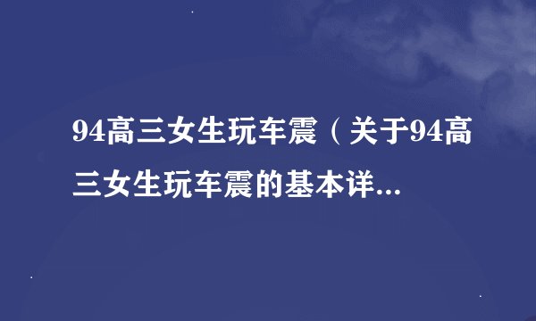 94高三女生玩车震（关于94高三女生玩车震的基本详情介绍）