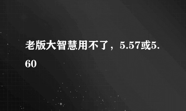 老版大智慧用不了,5.57或5.60