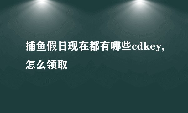 捕鱼假日现在都有哪些cdkey,怎么领取