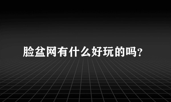脸盆网有什么好玩的吗?