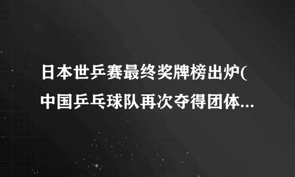 日本世乒赛最终奖牌榜出炉(中国乒乓球队再次夺得团体总冠军)