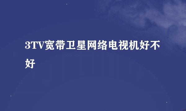 3TV宽带卫星网络电视机好不好