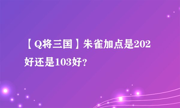 【Q将三国】朱雀加点是202好还是103好？