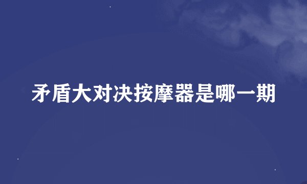 矛盾大对决按摩器是哪一期