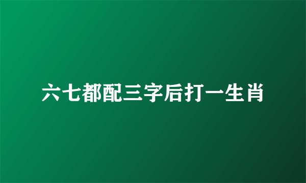 六七都配三字后打一生肖