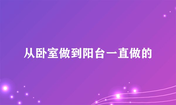 从卧室做到阳台一直做的