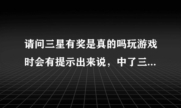 请问三星有奖是真的吗玩游戏时会有提示出来说,中了三星笔记本,要交