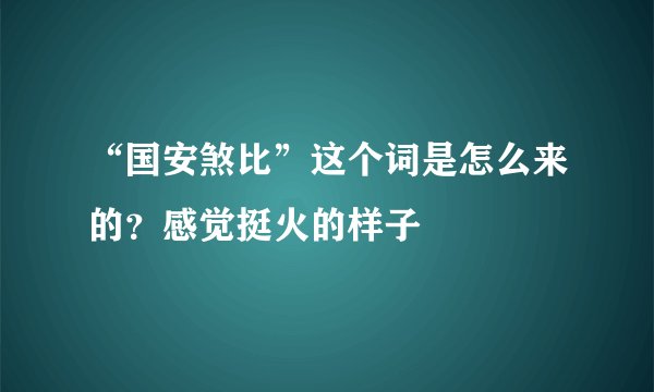 “国安煞比”这个词是怎么来的？感觉挺火的样子