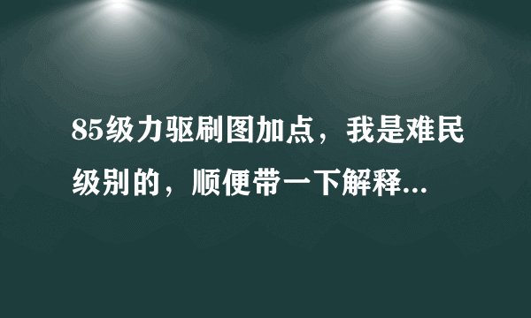 85级力驱刷图加点，我是难民级别的，顺便带一下解释，希望带一下装备的选择（全部），谢谢