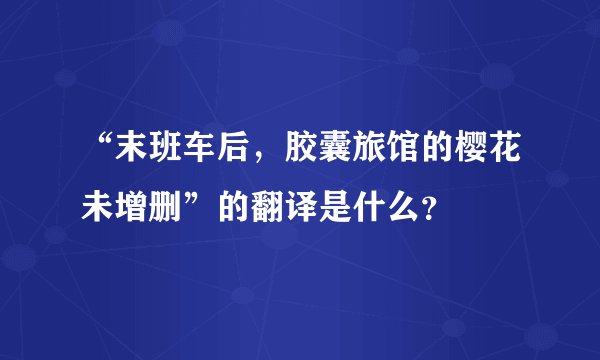 “末班车后,胶囊旅馆的樱花未增删”的翻译是什么?