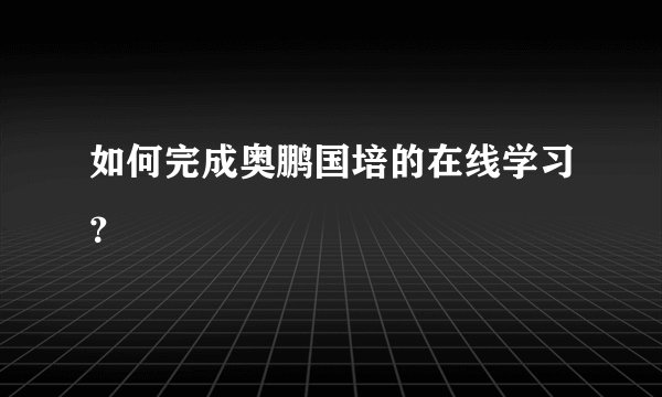 如何完成奥鹏国培的在线学习？