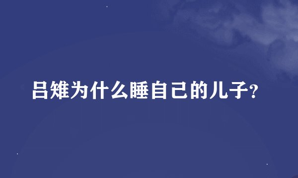 吕雉为什么睡自己的儿子？
