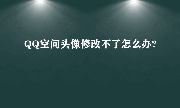 QQ空间头像修改不了怎么办?