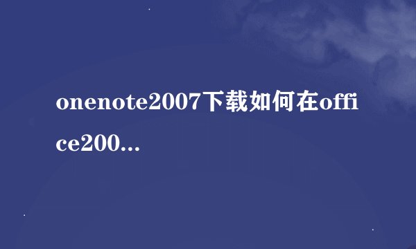 onenote2007下载如何在office2007中启动onenote软件