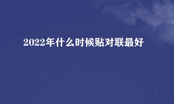 2022年什么时候贴对联最好