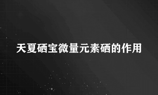 天夏硒宝微量元素硒的作用