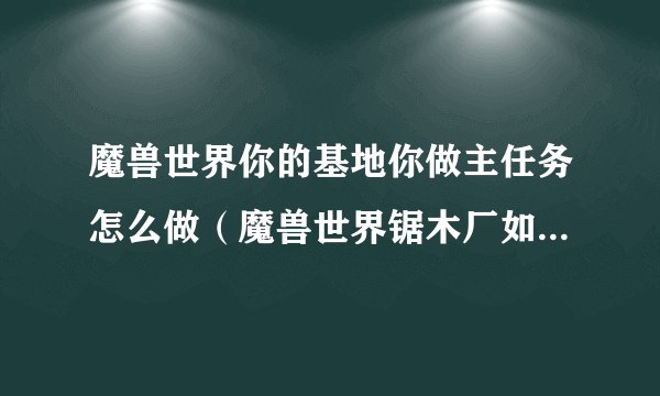 魔兽世界你的基地你做主任务怎么做（魔兽世界锯木厂如何解锁）
