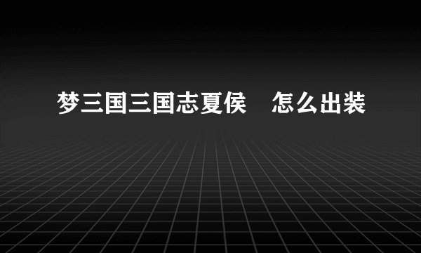 梦三国三国志夏侯惇怎么出装