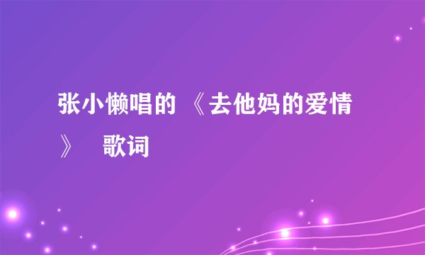 张小懒唱的 《去他妈的爱情》   歌词