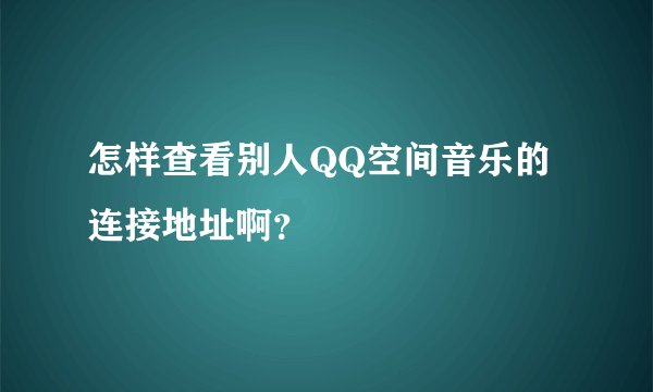 怎样查看别人QQ空间音乐的连接地址啊？