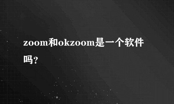 zoom和okzoom是一个软件吗？