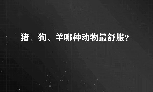 猪、狗、羊哪种动物最舒服？
