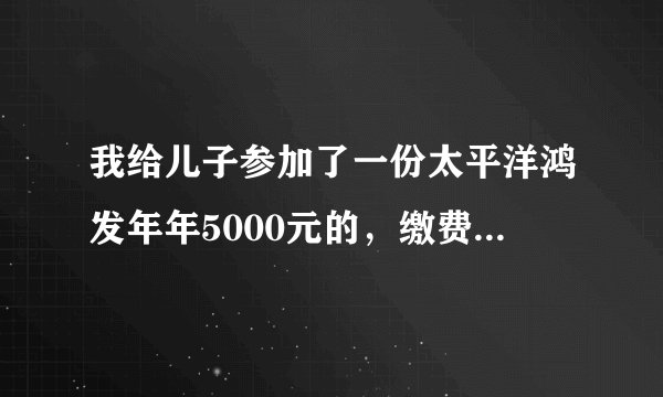 我给儿子参加了一份太平洋鸿发年年5000元的，缴费一年了，如果要退保的话，能退多少钱