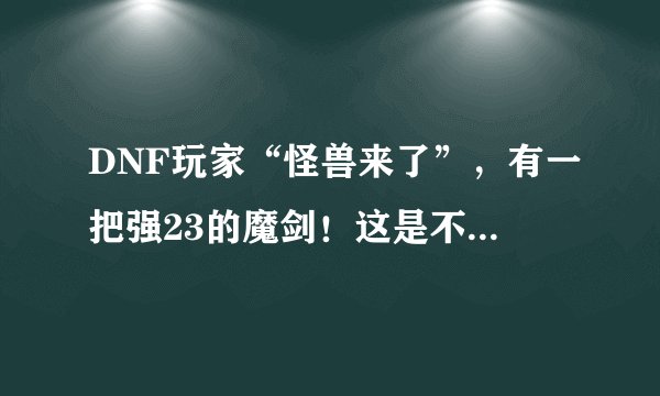 DNF玩家“怪兽来了”，有一把强23的魔剑！这是不是真的？？