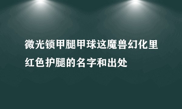 微光锁甲腿甲球这魔兽幻化里红色护腿的名字和出处