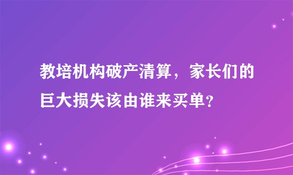教培机构破产清算，家长们的巨大损失该由谁来买单？