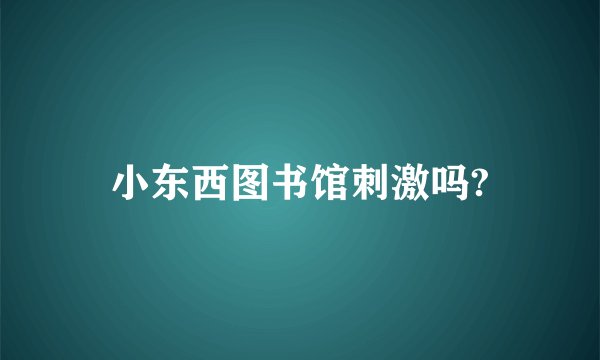 小东西图书馆刺激吗?