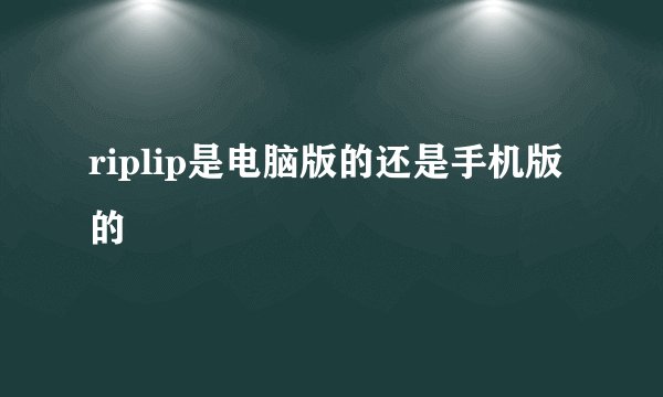 riplip是电脑版的还是手机版的