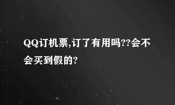 QQ订机票,订了有用吗??会不会买到假的?