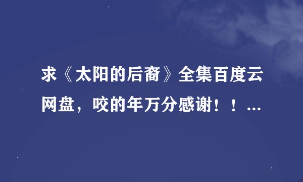 求《太阳的后裔》全集百度云网盘，咬的年万分感谢！！！！！！