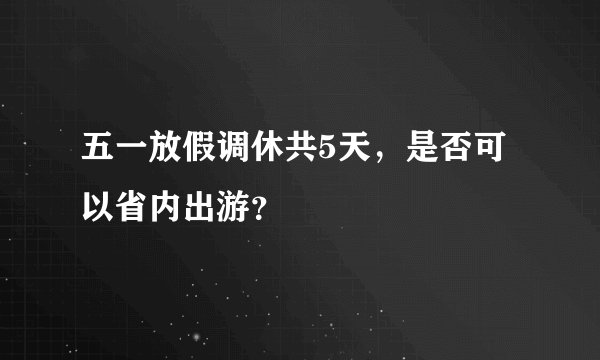 五一放假调休共5天，是否可以省内出游？
