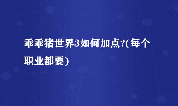 乖乖猪世界3如何加点?(每个职业都要)