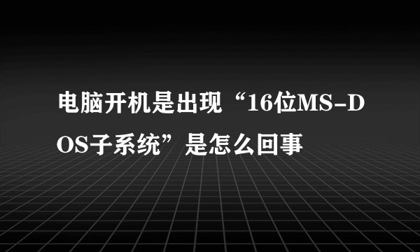电脑开机是出现“16位MS-DOS子系统”是怎么回事