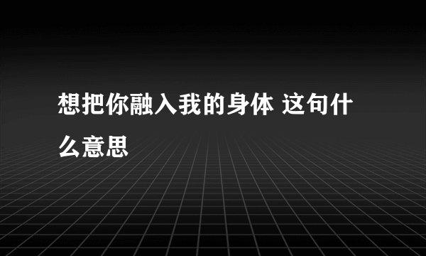 想把你融入我的身体 这句什么意思
