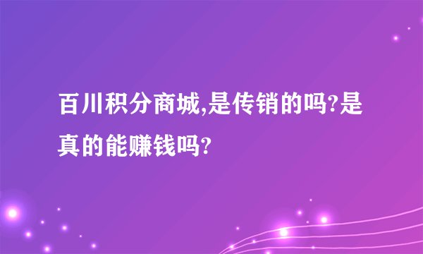百川积分商城,是传销的吗?是真的能赚钱吗?